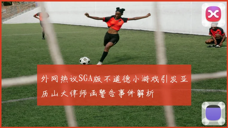 外网热议SGA版不道德小游戏引发亚历山大律师函警告事件解析