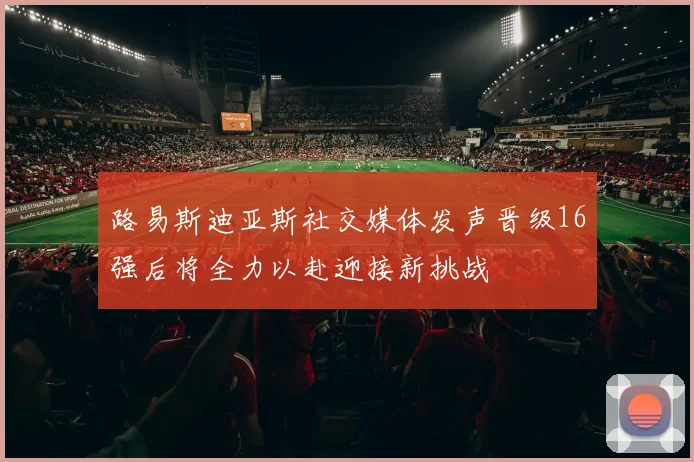 路易斯迪亚斯社交媒体发声晋级16强后将全力以赴迎接新挑战