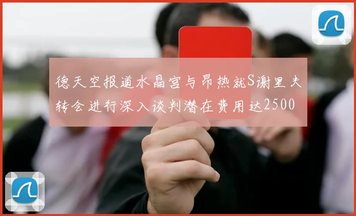 德天空报道水晶宫与昂热就S谢里夫转会进行深入谈判潜在费用达2500万欧元