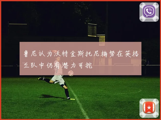 鲁尼认为沃特金斯托尼梅努在英格兰队中仍有潜力可挖