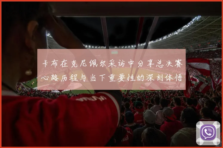 卡布在克尼佩尔采访中分享总决赛心路历程与当下重要性的深刻体悟