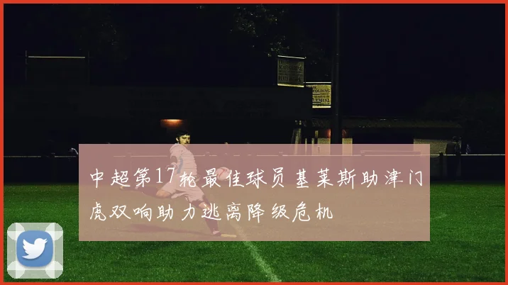 中超第17轮最佳球员基莱斯助津门虎双响助力逃离降级危机