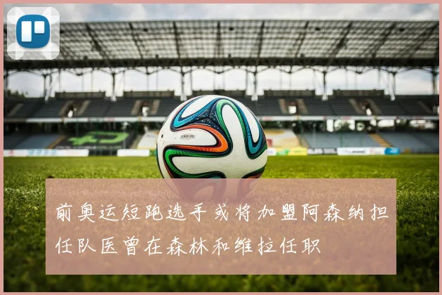前奥运短跑选手或将加盟阿森纳担任队医曾在森林和维拉任职