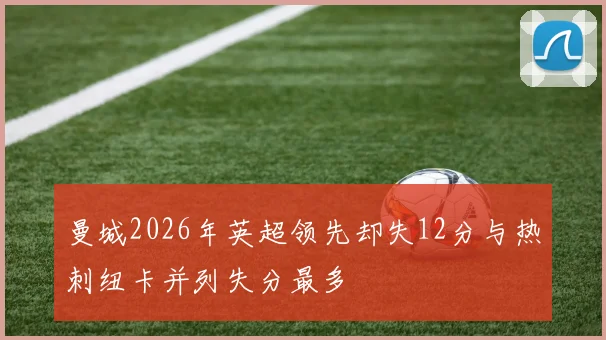 曼城2026年英超领先却失12分与热刺纽卡并列失分最多