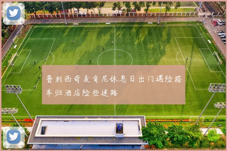 普利西奇麦肯尼休息日出门遇险搭车归酒店险些迷路