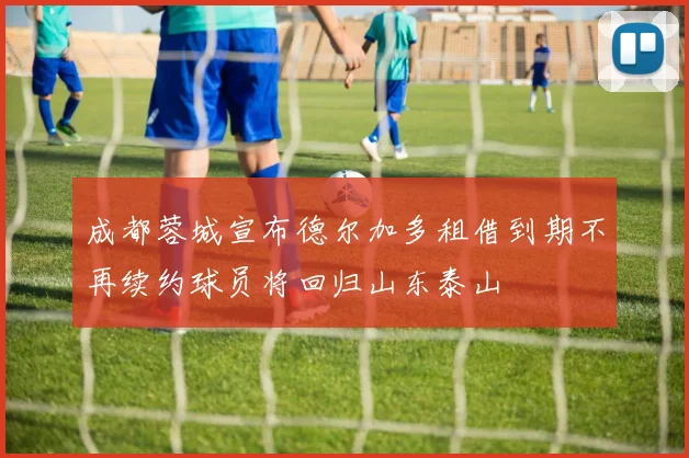 成都蓉城宣布德尔加多租借到期不再续约球员将回归山东泰山