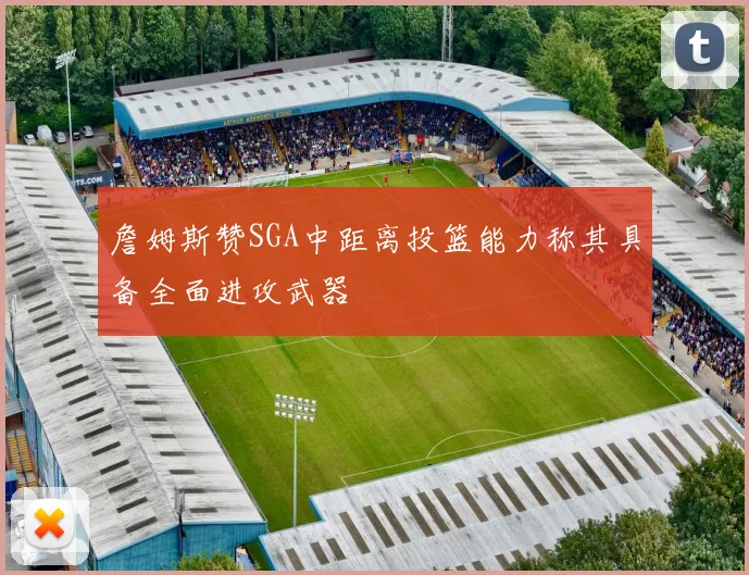 詹姆斯赞SGA中距离投篮能力称其具备全面进攻武器