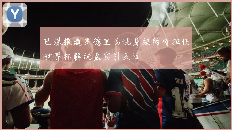 巴媒报道罗德里戈现身纽约将担任世界杯解说嘉宾引关注