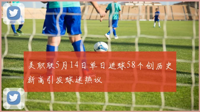 美职联5月14日单日进球58个创历史新高引发球迷热议
