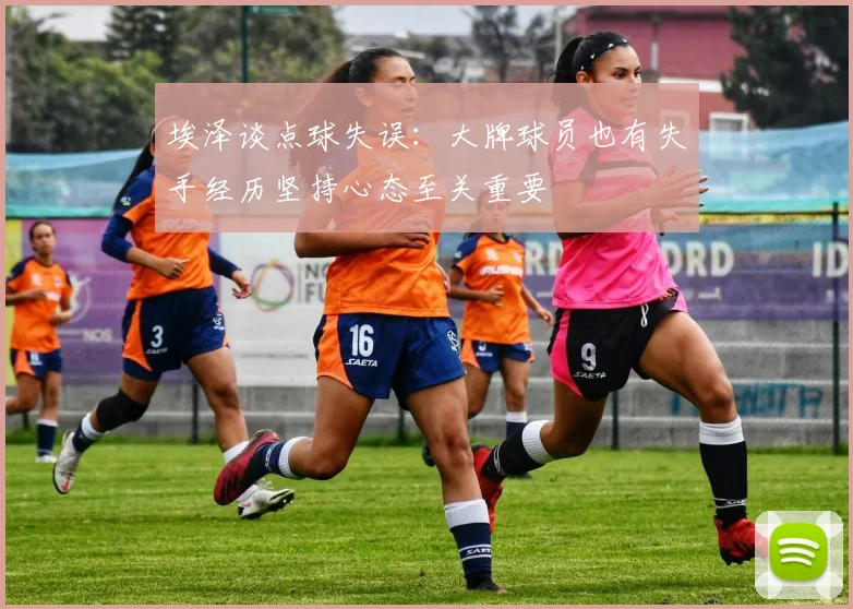 埃泽谈点球失误：大牌球员也有失手经历坚持心态至关重要