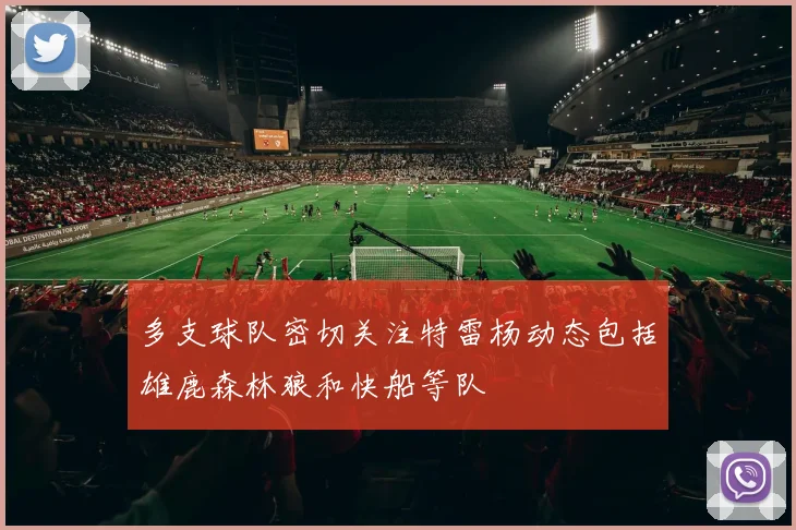多支球队密切关注特雷杨动态包括雄鹿森林狼和快船等队