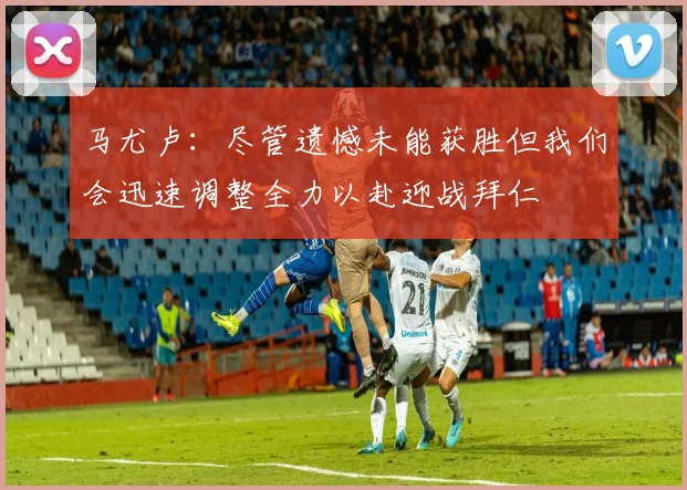 马尤卢：尽管遗憾未能获胜但我们会迅速调整全力以赴迎战拜仁