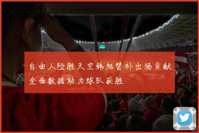 自由人险胜天空韩旭替补出场贡献全面数据助力球队获胜