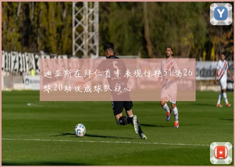 迪亚斯在拜仁首季表现惊艳51场26球20助攻成球队核心
