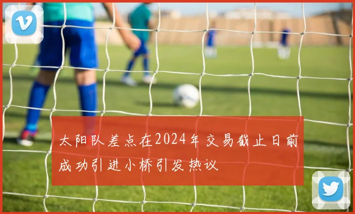 太阳队差点在2024年交易截止日前成功引进小桥引发热议