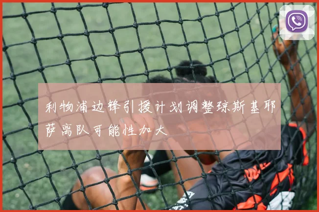 利物浦边锋引援计划调整琼斯基耶萨离队可能性加大