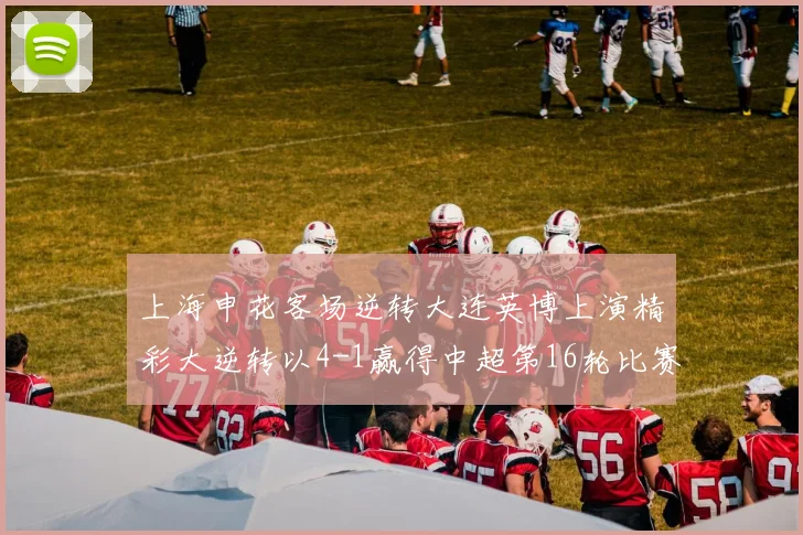 上海申花客场逆转大连英博上演精彩大逆转以4-1赢得中超第16轮比赛