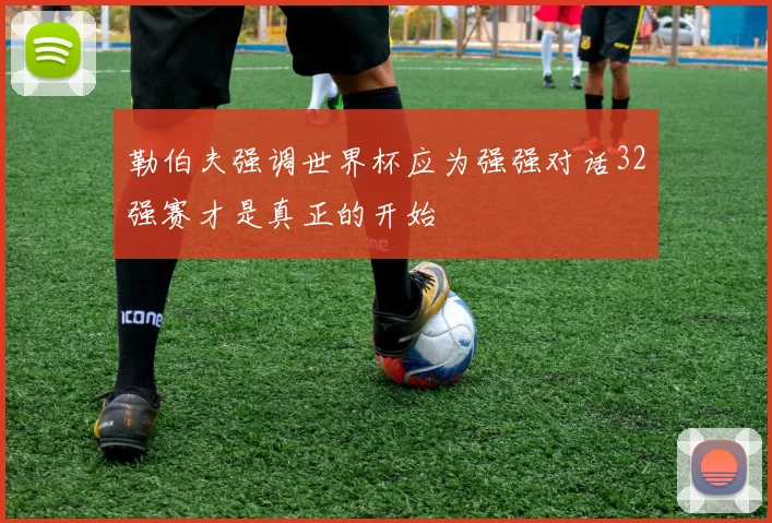 勒伯夫强调世界杯应为强强对话32强赛才是真正的开始