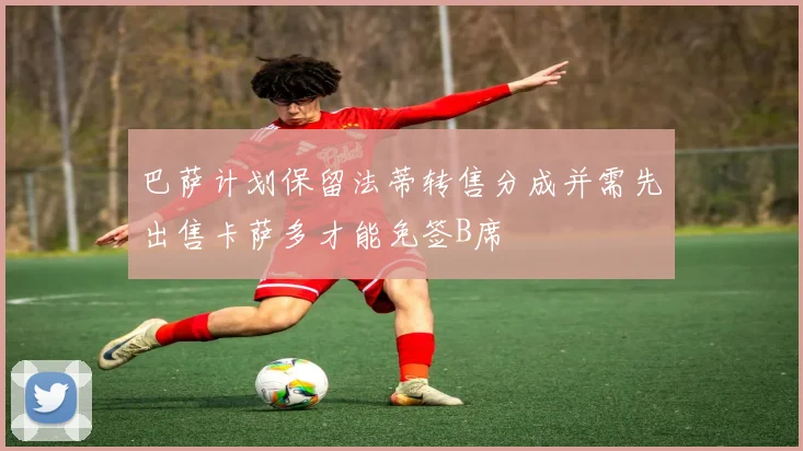 巴萨计划保留法蒂转售分成并需先出售卡萨多才能免签B席