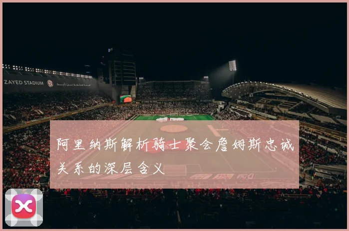 阿里纳斯解析骑士聚会詹姆斯忠诚关系的深层含义