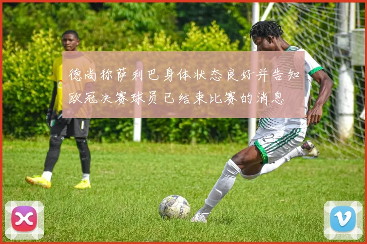 德尚称萨利巴身体状态良好并告知欧冠决赛球员已结束比赛的消息