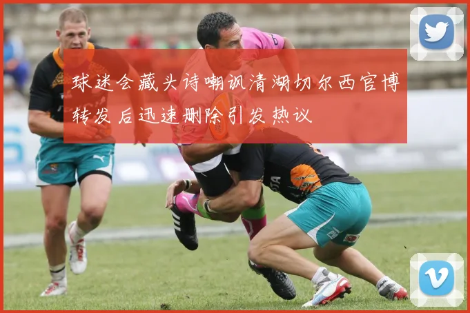 球迷会藏头诗嘲讽清湖切尔西官博转发后迅速删除引发热议
