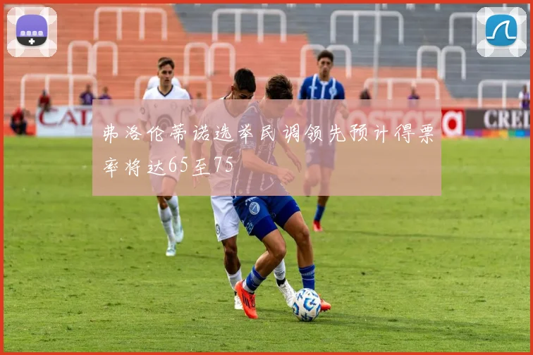 弗洛伦蒂诺选举民调领先预计得票率将达65至75