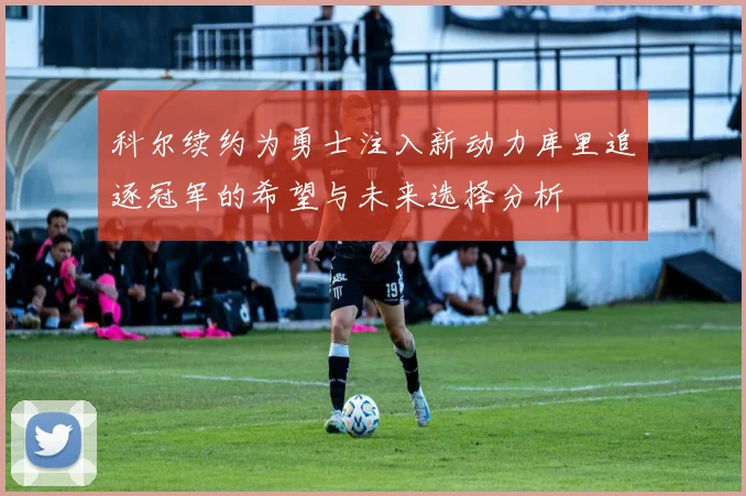 科尔续约为勇士注入新动力库里追逐冠军的希望与未来选择分析