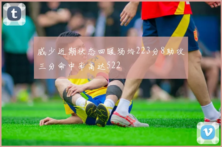威少近期状态回暖场均223分8助攻三分命中率高达522