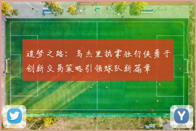 追梦之路：乌杰里执掌独行侠勇于创新交易策略引领球队新篇章