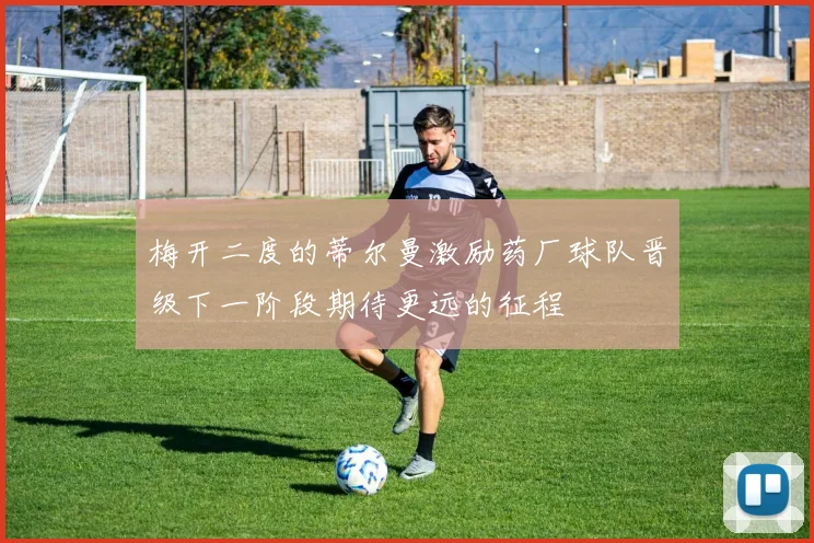 梅开二度的蒂尔曼激励药厂球队晋级下一阶段期待更远的征程